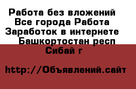 Работа без вложений - Все города Работа » Заработок в интернете   . Башкортостан респ.,Сибай г.